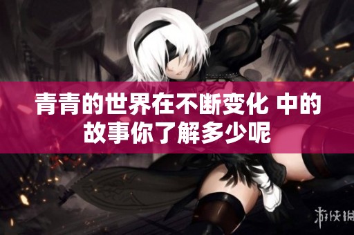 青青的世界在不断变化 中的故事你了解多少呢