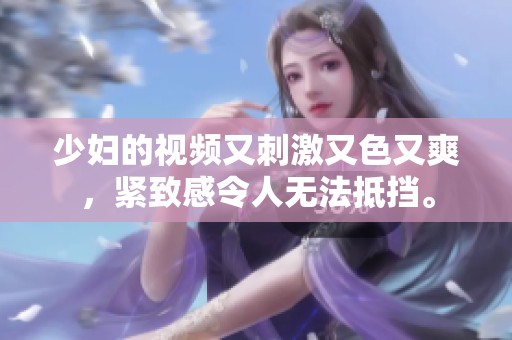 少妇的视频又刺激又色又爽，紧致感令人无法抵挡。