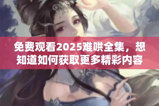 免费观看2025难哄全集，想知道如何获取更多精彩内容吗