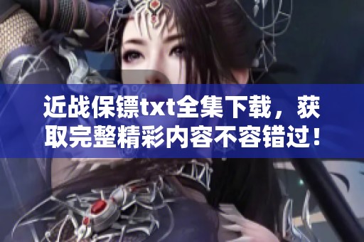 近战保镖txt全集下载，获取完整精彩内容不容错过！