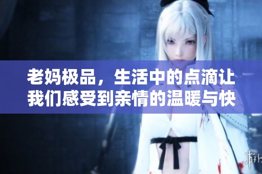 老妈极品，生活中的点滴让我们感受到亲情的温暖与快乐
