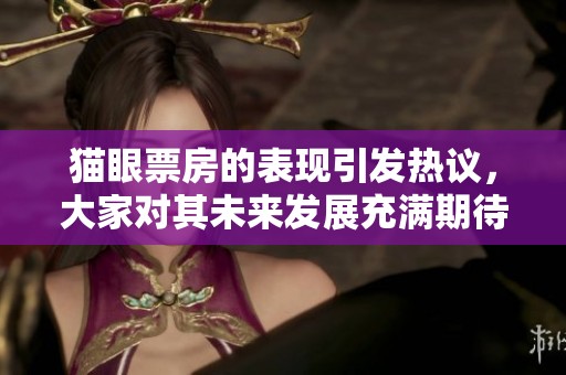 猫眼票房的表现引发热议，大家对其未来发展充满期待