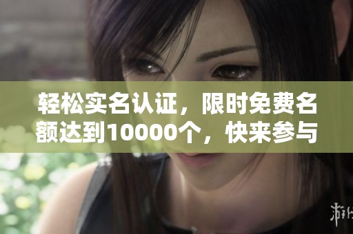 轻松实名认证，限时免费名额达到10000个，快来参与吧！