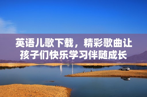 英语儿歌下载，精彩歌曲让孩子们快乐学习伴随成长