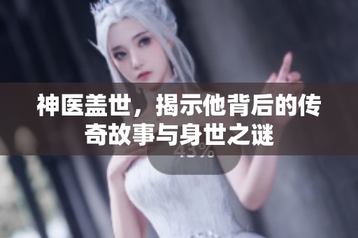 神医盖世，揭示他背后的传奇故事与身世之谜