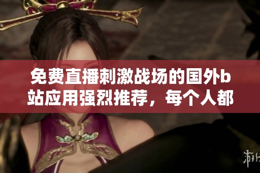 免费直播刺激战场的国外b站应用强烈推荐，每个人都能轻松体验这款APP