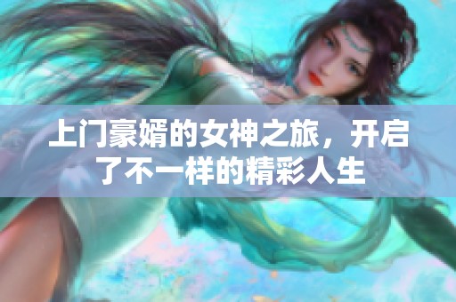 上门豪婿的女神之旅，开启了不一样的精彩人生