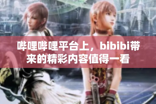 哔哩哔哩平台上，bibibi带来的精彩内容值得一看