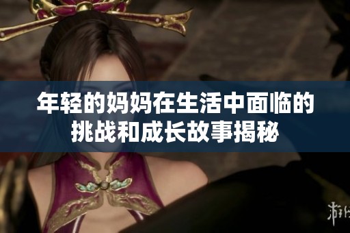 年轻的妈妈在生活中面临的挑战和成长故事揭秘