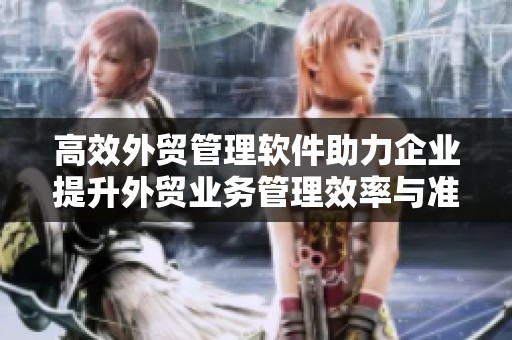 高效外贸管理软件助力企业提升外贸业务管理效率与准确性