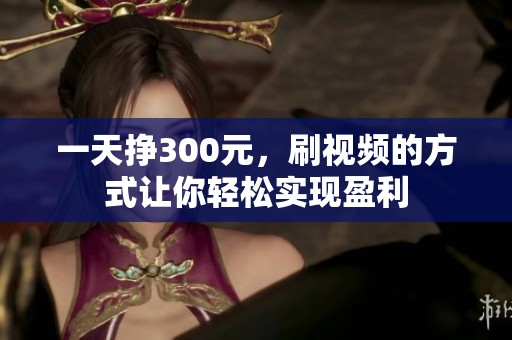 一天挣300元，刷视频的方式让你轻松实现盈利