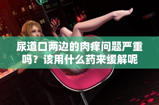 尿道口两边的肉痒问题严重吗？该用什么药来缓解呢