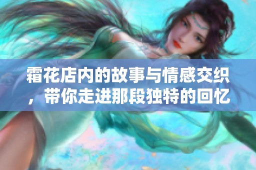 霜花店内的故事与情感交织，带你走进那段独特的回忆旅程