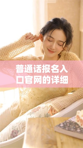 普通话报名入口官网的详细信息请查看这里全方位了解报名流程与要求