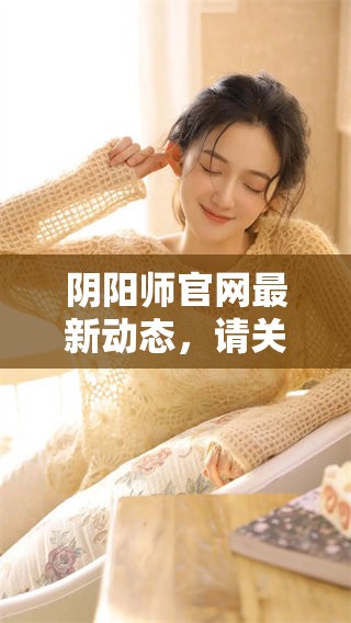 阴阳师官网最新动态，请关注我们的官方网站获取更多信息和精彩内容。