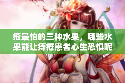 疮最怕的三种水果，哪些水果能让痔疮患者心生恐惧呢