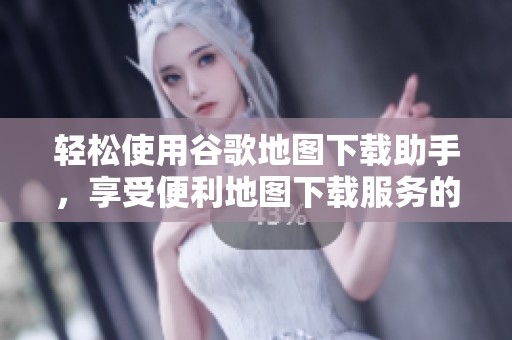 轻松使用谷歌地图下载助手，享受便利地图下载服务的全新体验