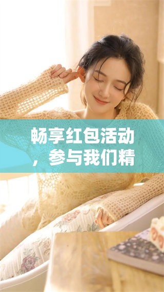 畅享红包活动，参与我们精彩的互动盛宴，赢取丰厚奖励！