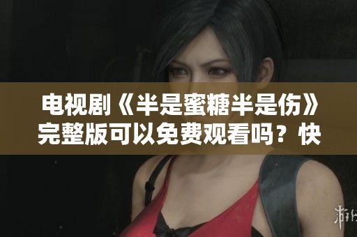 电视剧《半是蜜糖半是伤》完整版可以免费观看吗？快来了解一下吧！
