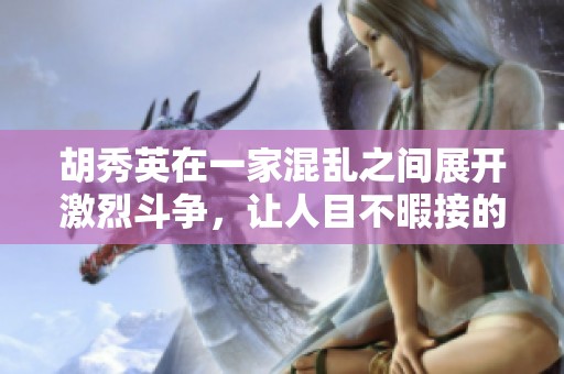 胡秀英在一家混乱之间展开激烈斗争，让人目不暇接的乱战场面令人震惊
