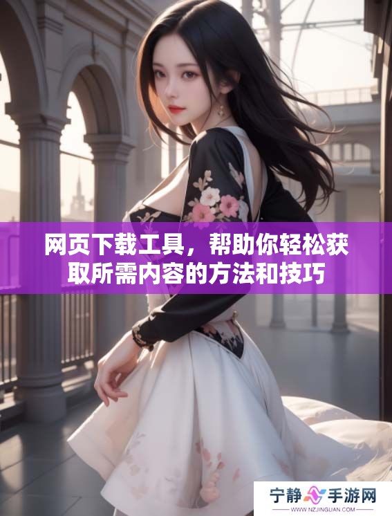 网页下载工具，帮助你轻松获取所需内容的方法和技巧