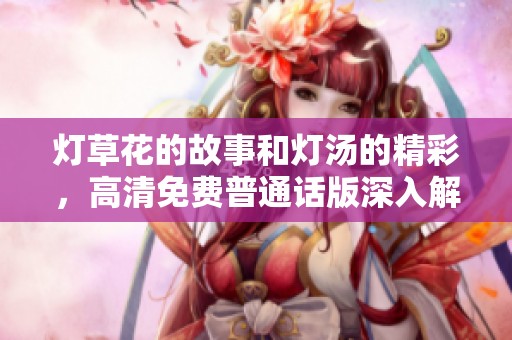 灯草花的故事和灯汤的精彩，高清免费普通话版深入解析之旅