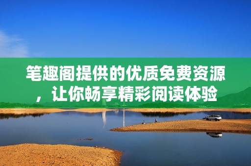 笔趣阁提供的优质免费资源，让你畅享精彩阅读体验