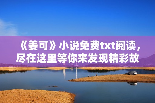 《姜可》小说免费txt阅读，尽在这里等你来发现精彩故事！