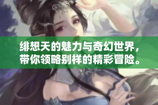 绯想天的魅力与奇幻世界，带你领略别样的精彩冒险。