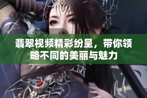 翡翠视频精彩纷呈，带你领略不同的美丽与魅力