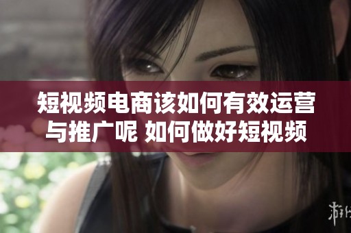 短视频电商该如何有效运营与推广呢 如何做好短视频电商的相关策略