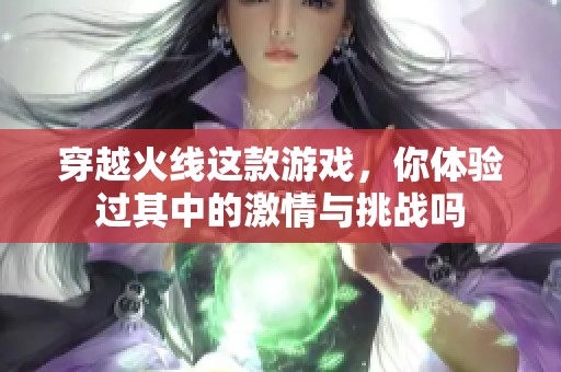 穿越火线这款游戏，你体验过其中的激情与挑战吗