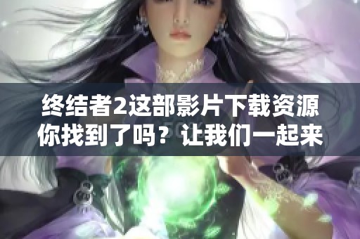 终结者2这部影片下载资源你找到了吗？让我们一起来聊聊这个经典吧！