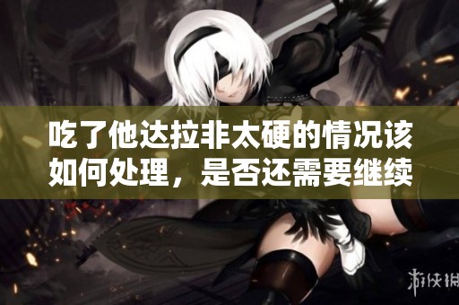 吃了他达拉非太硬的情况该如何处理，是否还需要继续吃他达拉非呢