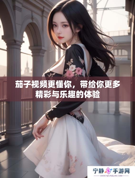茄子视频更懂你，带给你更多精彩与乐趣的体验