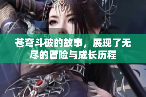 苍穹斗破的故事，展现了无尽的冒险与成长历程