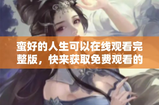 蛮好的人生可以在线观看完整版，快来获取免费观看的机会吧