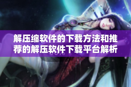 解压缩软件的下载方法和推荐的解压软件下载平台解析