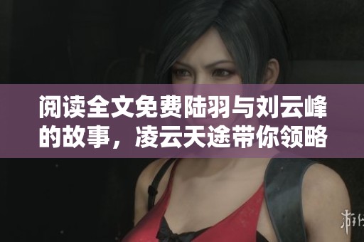 阅读全文免费陆羽与刘云峰的故事，凌云天途带你领略精彩旅程