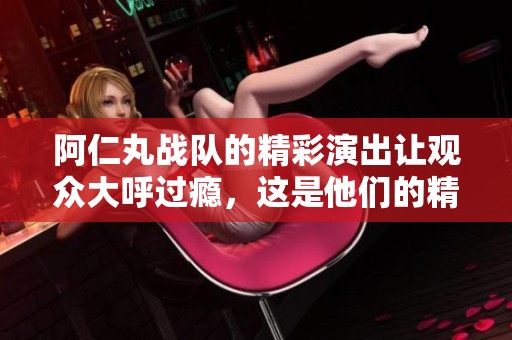 阿仁丸战队的精彩演出让观众大呼过瘾，这是他们的精彩瞬间!