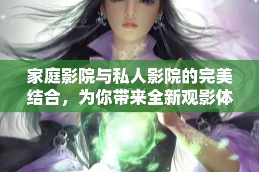 家庭影院与私人影院的完美结合，为你带来全新观影体验