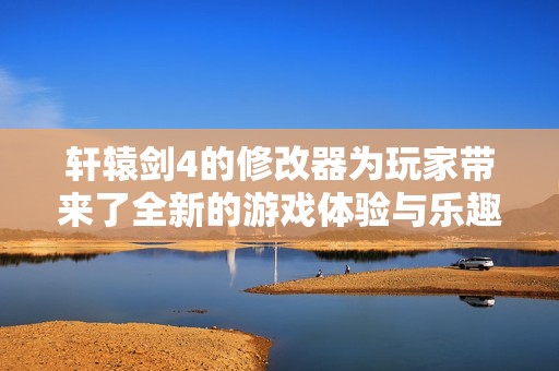 轩辕剑4的修改器为玩家带来了全新的游戏体验与乐趣