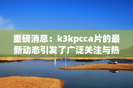 重磅消息：k3kpcc**的最新动态引发了广泛关注与热议