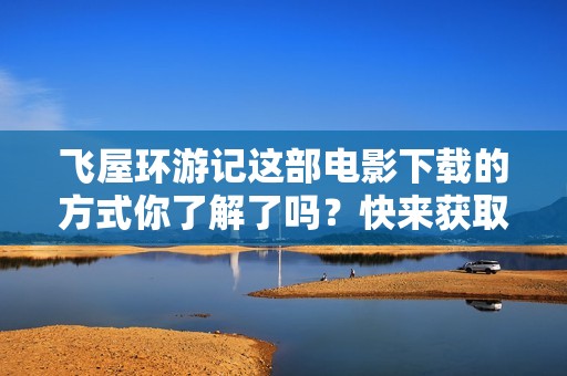 飞屋环游记这部电影下载的方式你了解了吗？快来获取最新资源吧！