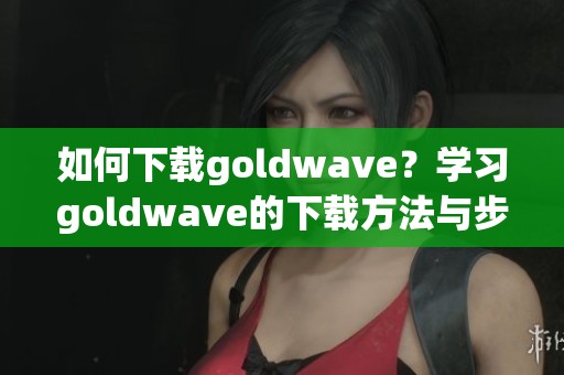 如何下载goldw**e？学习goldw**e的下载方法与步骤解析。
