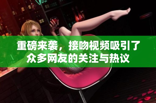 重磅来袭，接吻视频吸引了众多网友的关注与热议