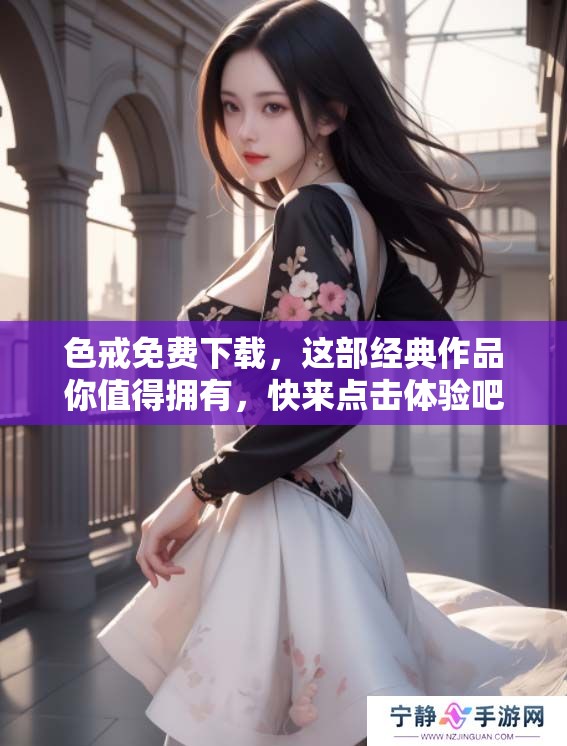 色戒免费下载，这部经典作品你值得拥有，快来点击体验吧！