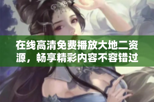 在线高清免费播放大地二资源，畅享精彩内容不容错过