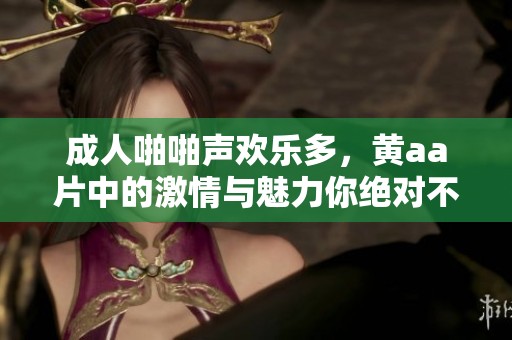 **啪啪声欢乐多，黄a**中的激情与魅力你绝对不能错过
