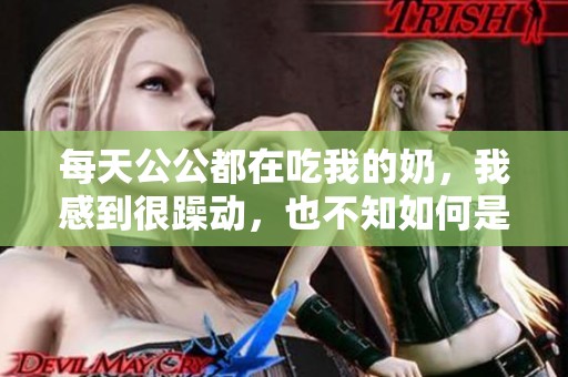 每天公公都在吃我的奶，我感到很躁动，也不知如何是好。